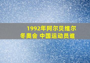 1992年阿尔贝维尔冬奥会 中国运动员谁